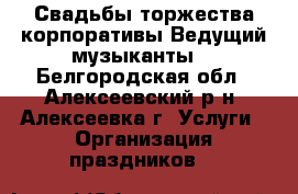 Свадьбы.торжества.корпоративы.Ведущий.музыканты. - Белгородская обл., Алексеевский р-н, Алексеевка г. Услуги » Организация праздников   